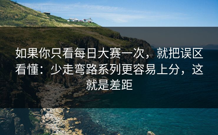 如果你只看每日大赛一次，就把误区看懂：少走弯路系列更容易上分，这就是差距