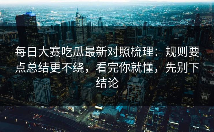 每日大赛吃瓜最新对照梳理：规则要点总结更不绕，看完你就懂，先别下结论