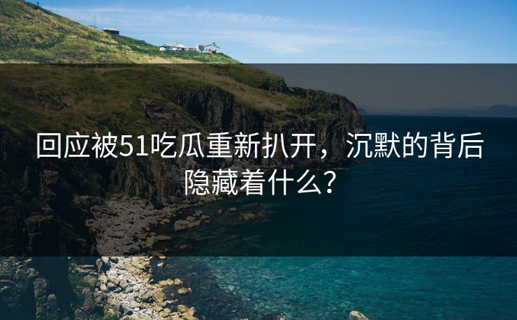 回应被51吃瓜重新扒开，沉默的背后隐藏着什么？