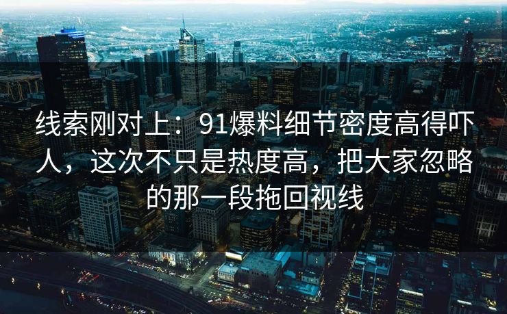 线索刚对上：91爆料细节密度高得吓人，这次不只是热度高，把大家忽略的那一段拖回视线