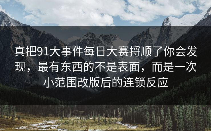 真把91大事件每日大赛捋顺了你会发现，最有东西的不是表面，而是一次小范围改版后的连锁反应