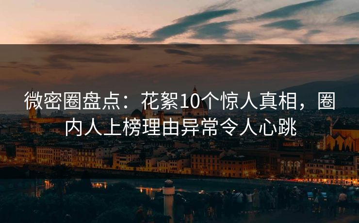 微密圈盘点：花絮10个惊人真相，圈内人上榜理由异常令人心跳
