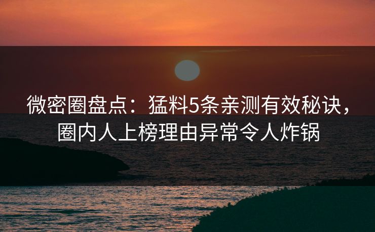 微密圈盘点:猛料5条亲测有效秘诀,圈内人上榜理由异常令人炸锅