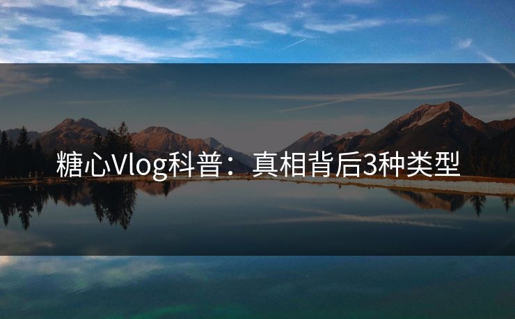 糖心Vlog科普:真相背后3种类型