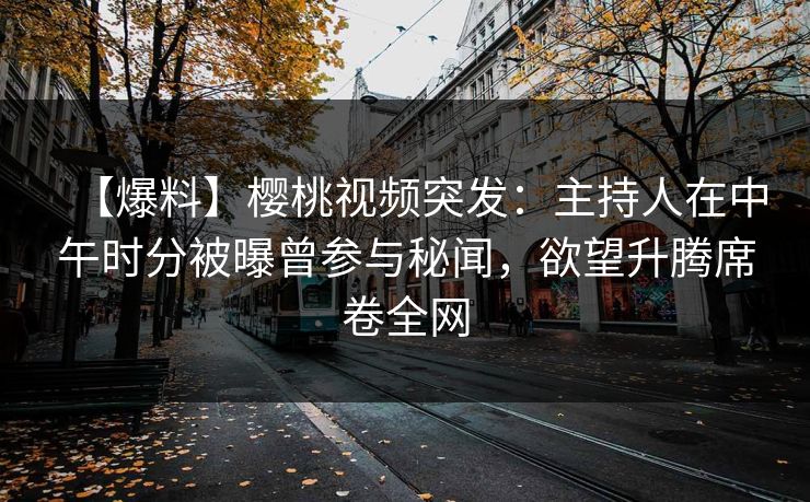 【爆料】樱桃视频突发：主持人在中午时分被曝曾参与秘闻，欲望升腾席卷全网