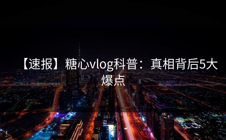 【速报】糖心vlog科普：真相背后5大爆点