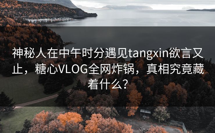 神秘人在中午时分遇见tangxin欲言又止，糖心VLOG全网炸锅，真相究竟藏着什么？