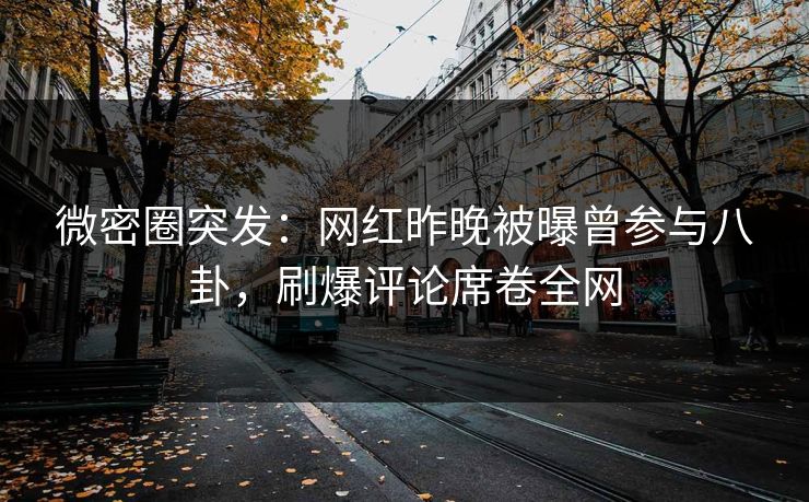 微密圈突发：网红昨晚被曝曾参与八卦，刷爆评论席卷全网