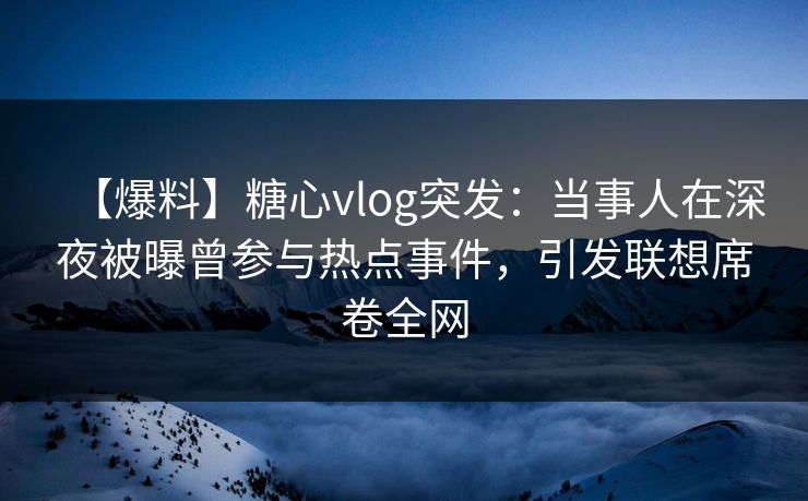 【爆料】糖心vlog突发：当事人在深夜被曝曾参与热点事件，引发联想席卷全网