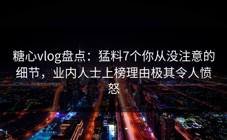 糖心vlog盘点：猛料7个你从没注意的细节，业内人士上榜理由极其令人愤怒