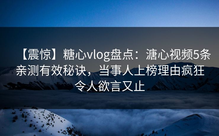 【震惊】糖心vlog盘点：溏心视频5条亲测有效秘诀，当事人上榜理由疯狂令人欲言又止
