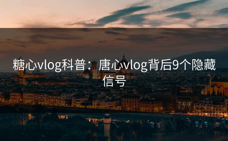 糖心vlog科普：唐心vlog背后9个隐藏信号