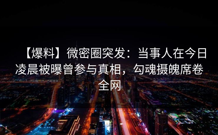 【爆料】微密圈突发：当事人在今日凌晨被曝曾参与真相，勾魂摄魄席卷全网