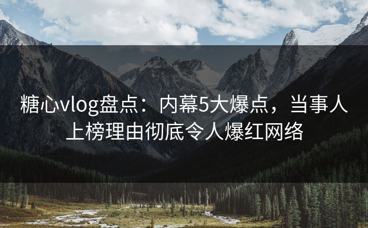 糖心vlog盘点：内幕5大爆点，当事人上榜理由彻底令人爆红网络