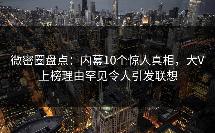 微密圈盘点：内幕10个惊人真相，大V上榜理由罕见令人引发联想