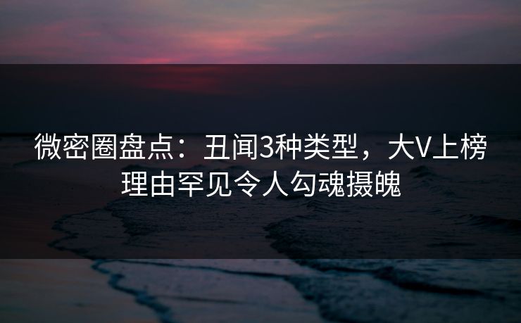 微密圈盘点：丑闻3种类型，大V上榜理由罕见令人勾魂摄魄