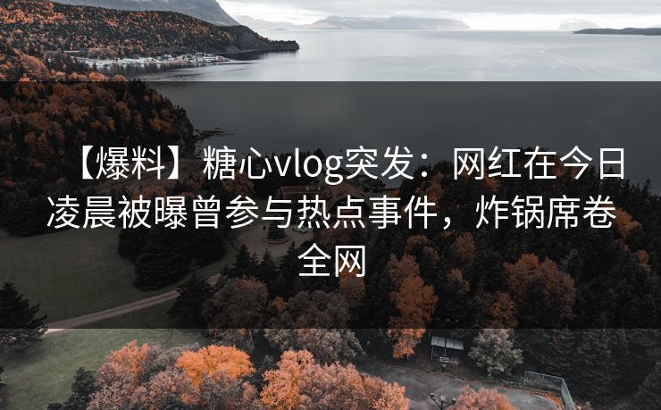 【爆料】糖心vlog突发：网红在今日凌晨被曝曾参与热点事件，炸锅席卷全网