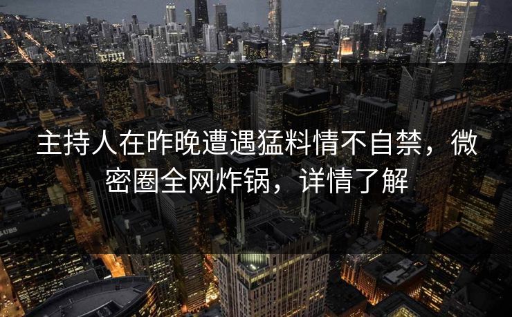 主持人在昨晚遭遇猛料情不自禁，微密圈全网炸锅，详情了解
