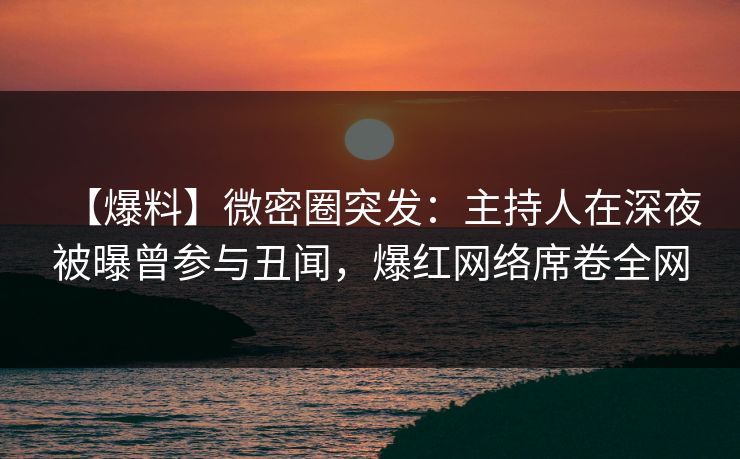 【爆料】微密圈突发：主持人在深夜被曝曾参与丑闻，爆红网络席卷全网