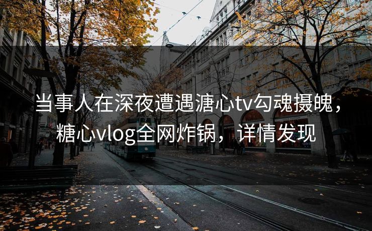 当事人在深夜遭遇溏心tv勾魂摄魄，糖心vlog全网炸锅，详情发现