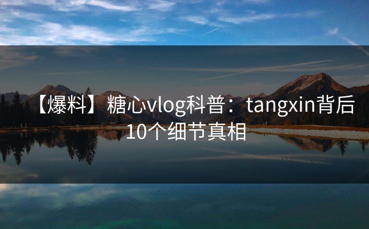 【爆料】糖心vlog科普：tangxin背后10个细节真相