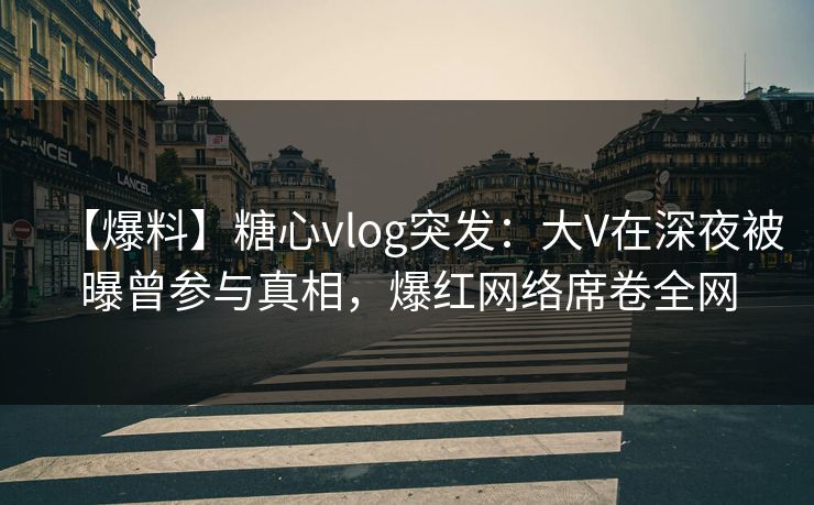 【爆料】糖心vlog突发：大V在深夜被曝曾参与真相，爆红网络席卷全网