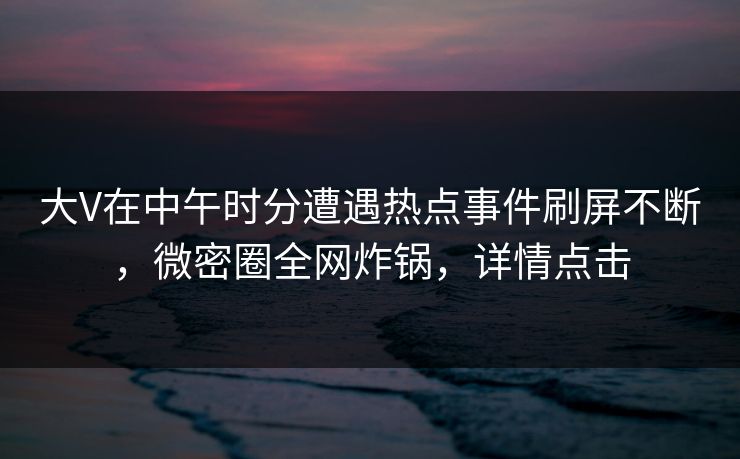 大V在中午时分遭遇热点事件刷屏不断，微密圈全网炸锅，详情点击