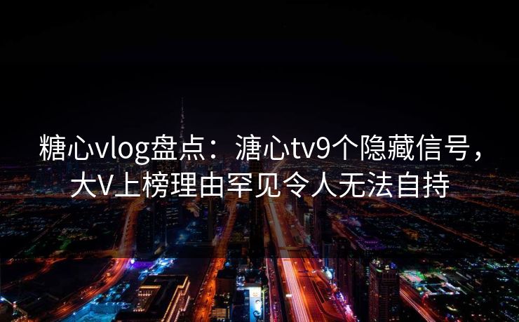 糖心vlog盘点：溏心tv9个隐藏信号，大V上榜理由罕见令人无法自持