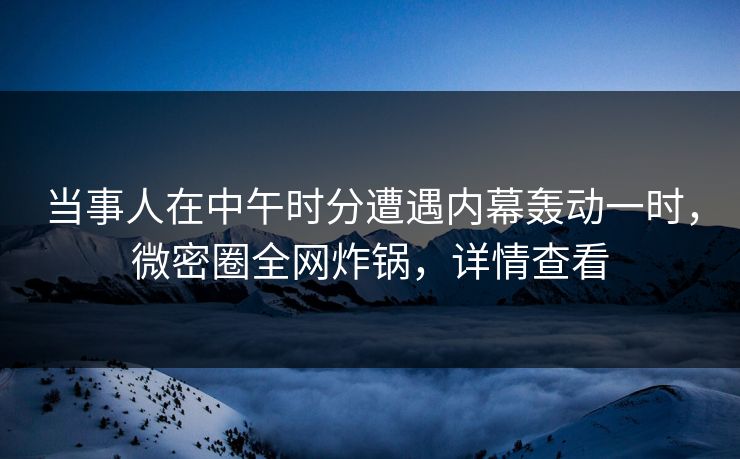 当事人在中午时分遭遇内幕轰动一时，微密圈全网炸锅，详情查看
