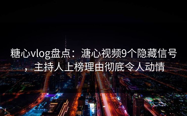糖心vlog盘点：溏心视频9个隐藏信号，主持人上榜理由彻底令人动情