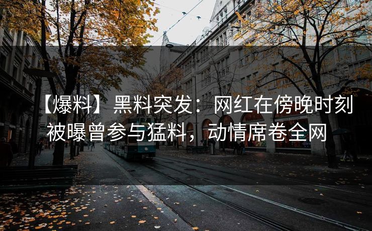 【爆料】黑料突发：网红在傍晚时刻被曝曾参与猛料，动情席卷全网