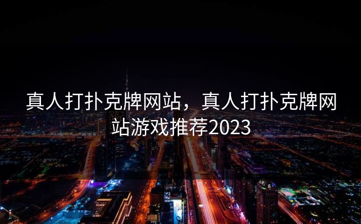 真人打扑克牌网站，真人打扑克牌网站游戏推荐2023