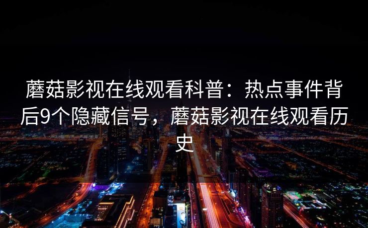 蘑菇影视在线观看科普：热点事件背后9个隐藏信号，蘑菇影视在线观看历史
