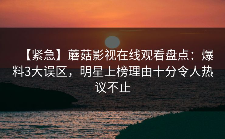 【紧急】蘑菇影视在线观看盘点：爆料3大误区，明星上榜理由十分令人热议不止