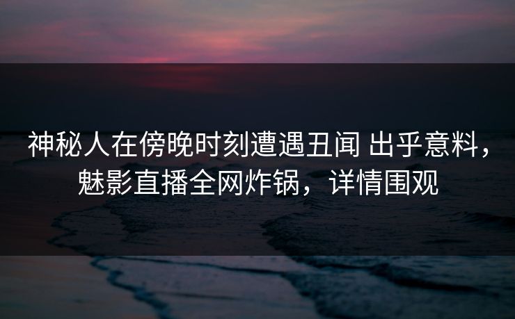 神秘人在傍晚时刻遭遇丑闻 出乎意料,魅影直播全网炸锅,详情围观 神秘人在傍晚时刻遭遇丑闻 出乎意料,魅影直播全网炸锅,详情围观