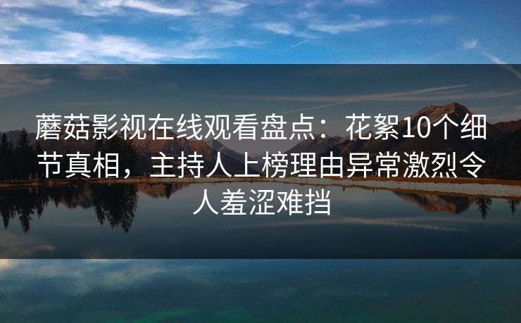 蘑菇影视在线观看盘点：花絮10个细节真相，主持人上榜理由异常激烈令人羞涩难挡