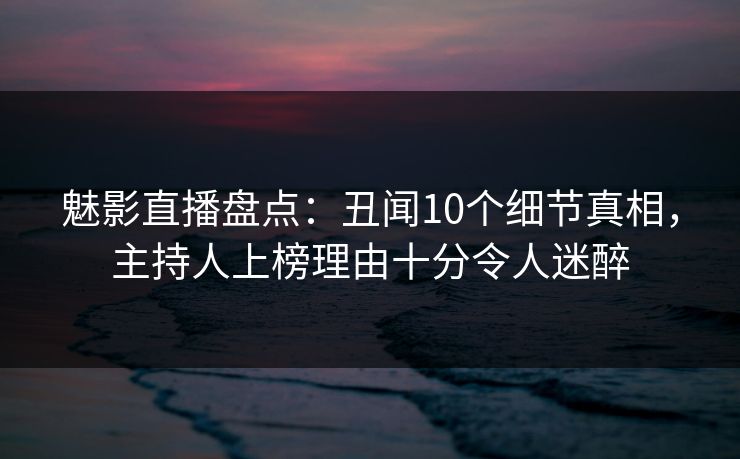 魅影直播盘点：丑闻10个细节真相，主持人上榜理由十分令人迷醉