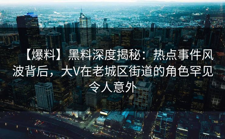 【爆料】黑料深度揭秘：热点事件风波背后，大V在老城区街道的角色罕见令人意外