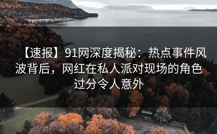 【速报】91网深度揭秘：热点事件风波背后，网红在私人派对现场的角色过分令人意外