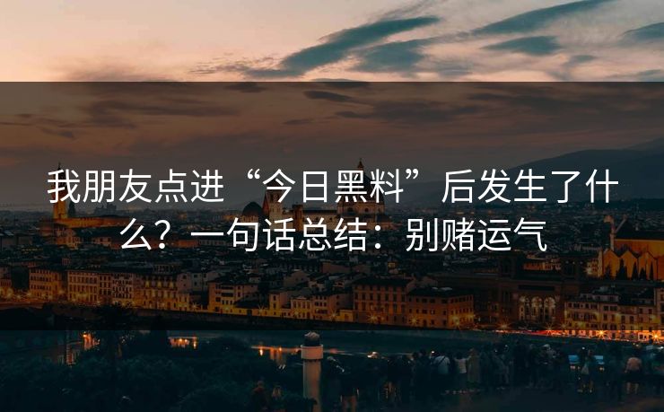 我朋友点进“今日黑料”后发生了什么？一句话总结：别赌运气