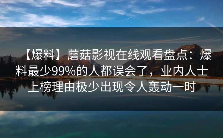 【爆料】蘑菇影视在线观看盘点：爆料最少99%的人都误会了，业内人士上榜理由极少出现令人轰动一时