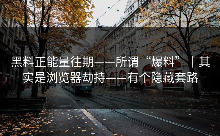 黑料正能量往期——所谓“爆料”｜其实是浏览器劫持——有个隐藏套路