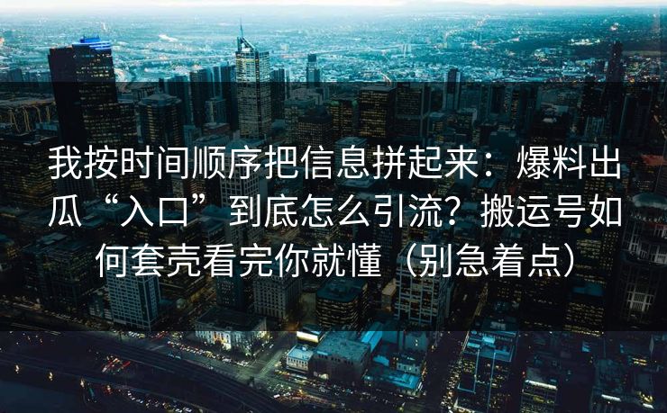 我按时间顺序把信息拼起来：爆料出瓜“入口”到底怎么引流？搬运号如何套壳看完你就懂（别急着点）