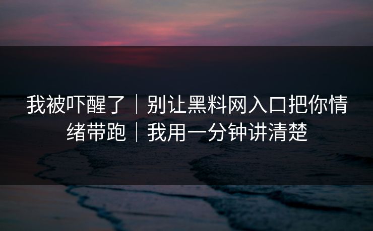 我被吓醒了｜别让黑料网入口把你情绪带跑｜我用一分钟讲清楚