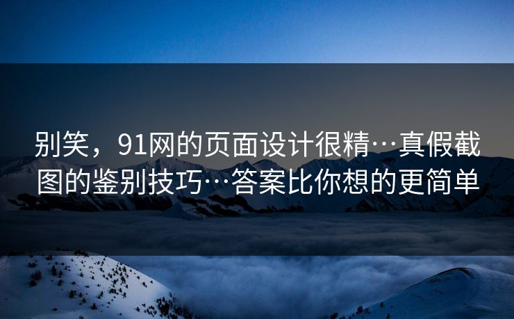 别笑，91网的页面设计很精…真假截图的鉴别技巧…答案比你想的更简单
