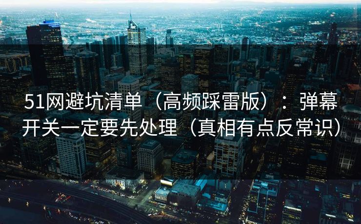 51网避坑清单（高频踩雷版）：弹幕开关一定要先处理（真相有点反常识）