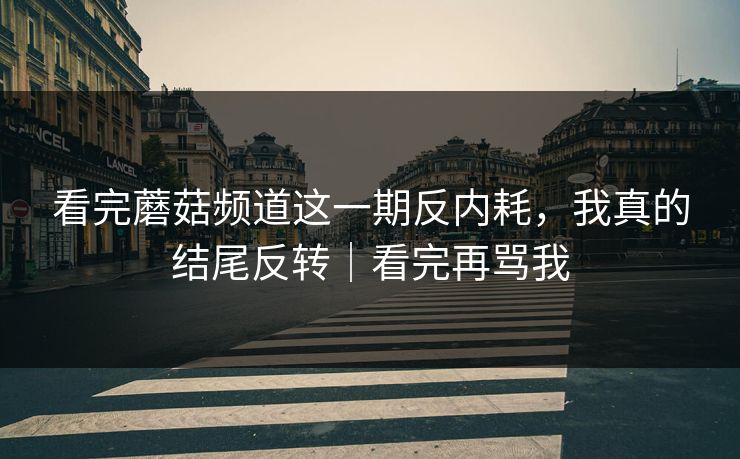 看完蘑菇频道这一期反内耗，我真的结尾反转｜看完再骂我