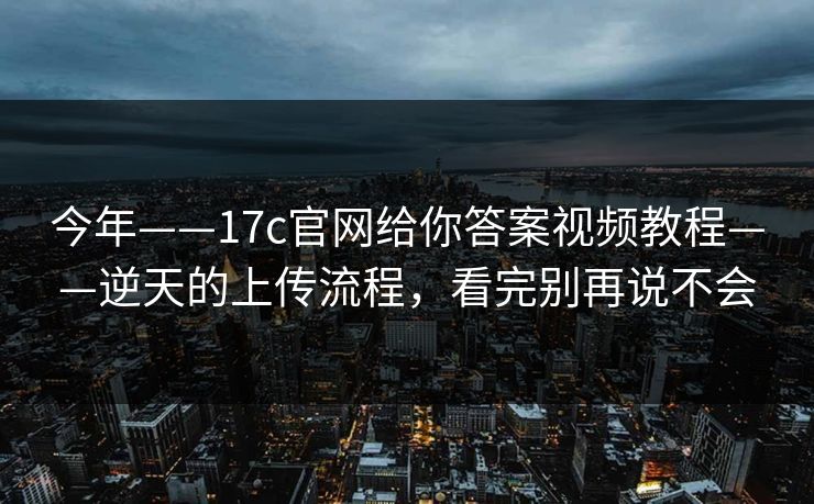 今年——17c官网给你答案视频教程——逆天的上传流程,看完别再说不会 今年——17c官网给你答案视频教程——逆天的上传流程,看完别再说不会